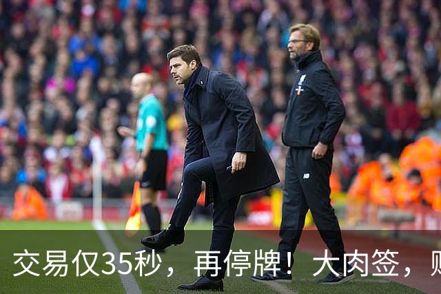 交易仅35秒，再停牌！大肉签，赚超18万元
