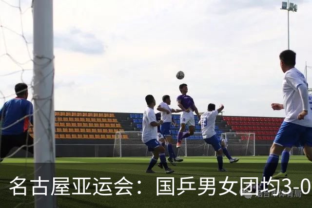名古屋亚运会：国乒男女团均3-0晋级决赛 双线与东道主日本队争冠