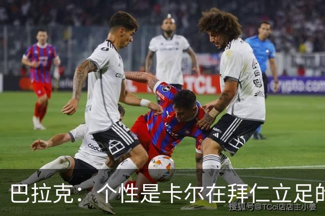 巴拉克：个性是卡尔在拜仁立足的重要条件，这是他的优点