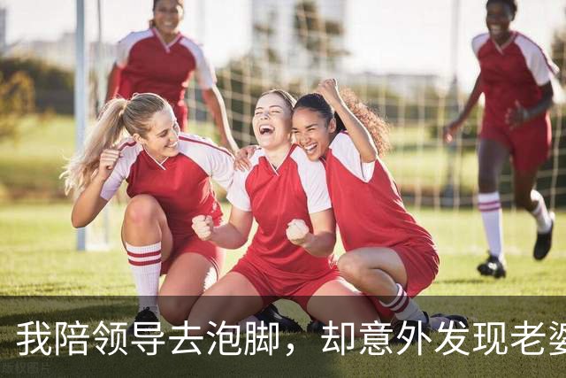 我陪领导去泡脚，却意外发现老婆也在，老婆从此失去幸福